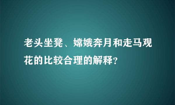 老头坐凳、嫦娥奔月和走马观花的比较合理的解释？