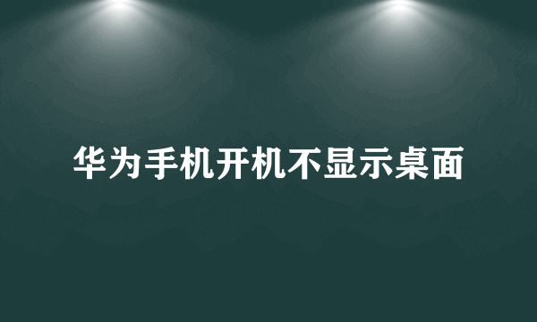 华为手机开机不显示桌面