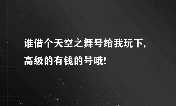 谁借个天空之舞号给我玩下,高级的有钱的号哦!