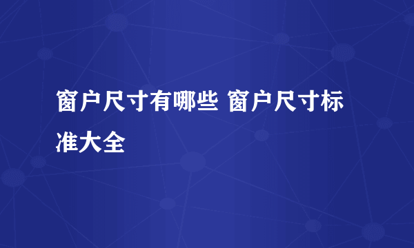 窗户尺寸有哪些 窗户尺寸标准大全