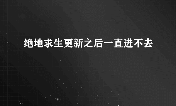 绝地求生更新之后一直进不去