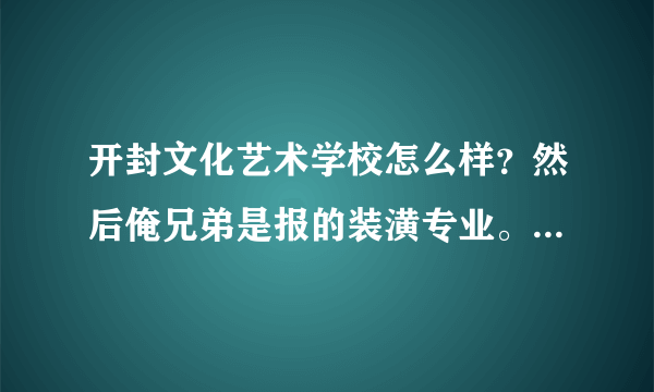 开封文化艺术学校怎么样？然后俺兄弟是报的装潢专业。想问一下这个专业和学校 怎么样啊？谢谢哈！