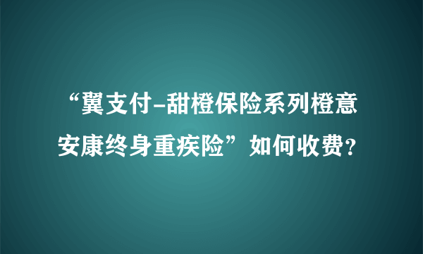 “翼支付-甜橙保险系列橙意安康终身重疾险”如何收费？