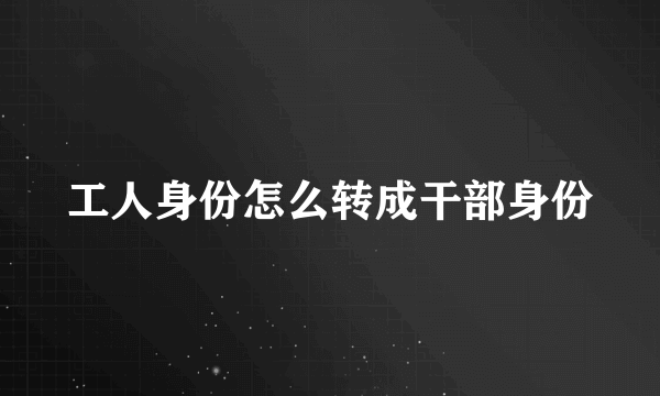 工人身份怎么转成干部身份