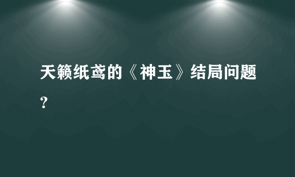 天籁纸鸢的《神玉》结局问题？