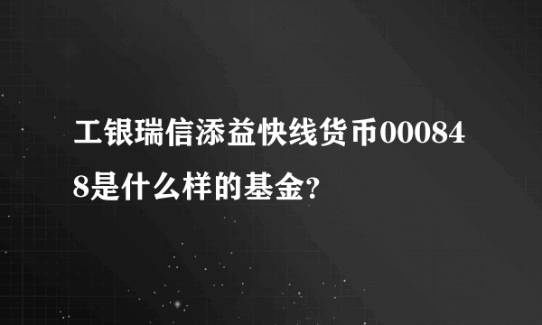 工银瑞信添益快线货币000848是什么样的基金？