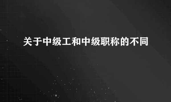 关于中级工和中级职称的不同