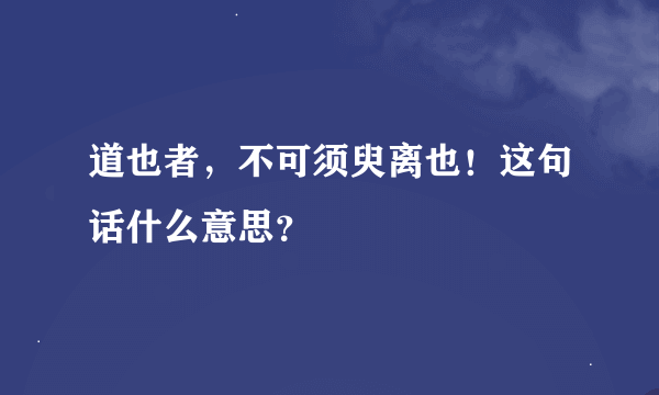 道也者，不可须臾离也！这句话什么意思？