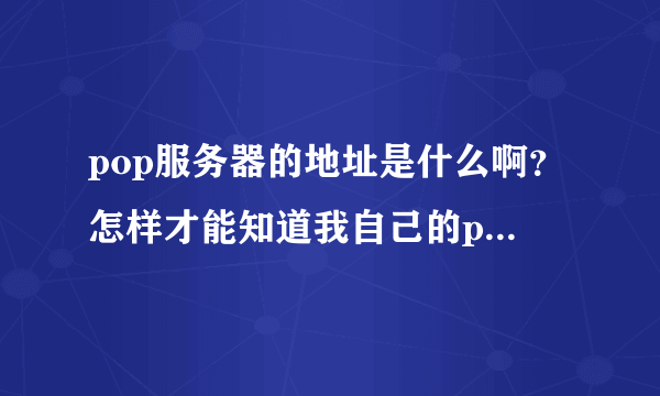 pop服务器的地址是什么啊？怎样才能知道我自己的pop地址呢