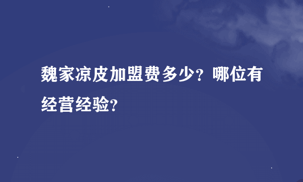 魏家凉皮加盟费多少？哪位有经营经验？