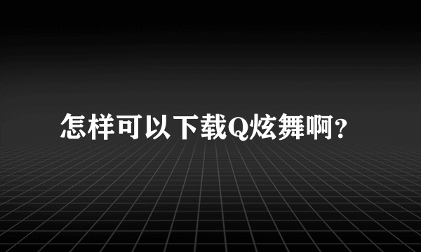 怎样可以下载Q炫舞啊？