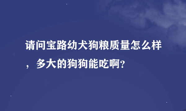 请问宝路幼犬狗粮质量怎么样，多大的狗狗能吃啊？