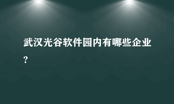 武汉光谷软件园内有哪些企业?