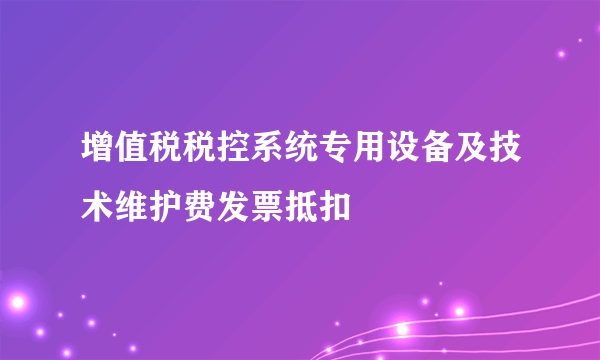 增值税税控系统专用设备及技术维护费发票抵扣