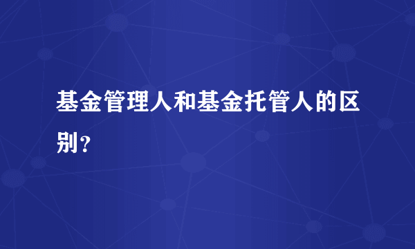 基金管理人和基金托管人的区别？