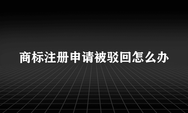 商标注册申请被驳回怎么办