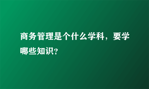 商务管理是个什么学科，要学哪些知识？