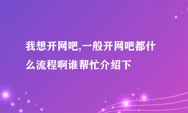 我想开网吧,一般开网吧都什么流程啊谁帮忙介绍下