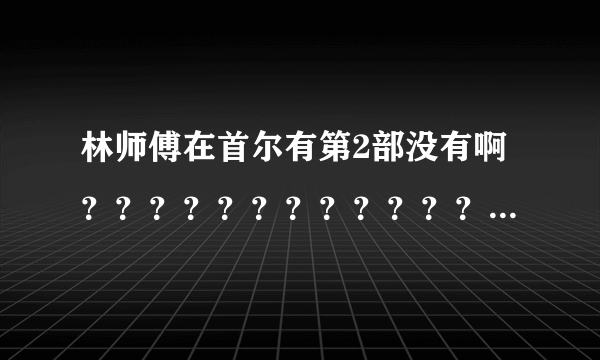 林师傅在首尔有第2部没有啊？？？？？？？？？？？？？？？？？？？？？？？？？？