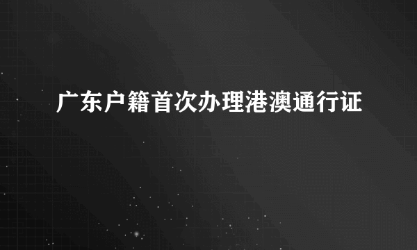 广东户籍首次办理港澳通行证