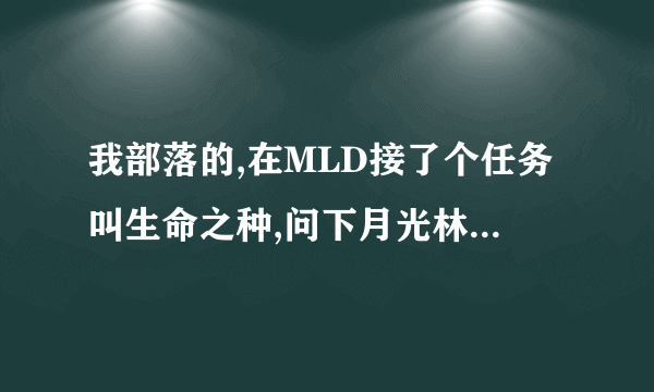 我部落的,在MLD接了个任务叫生命之种,问下月光林地我怎么去?