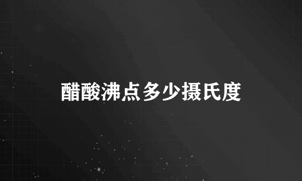 醋酸沸点多少摄氏度