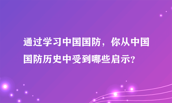 通过学习中国国防，你从中国国防历史中受到哪些启示？