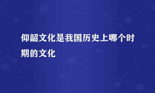 仰韶文化是我国历史上哪个时期的文化