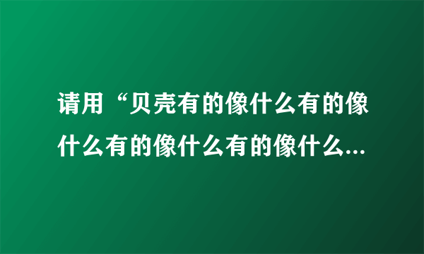 请用“贝壳有的像什么有的像什么有的像什么有的像什么”进行造句