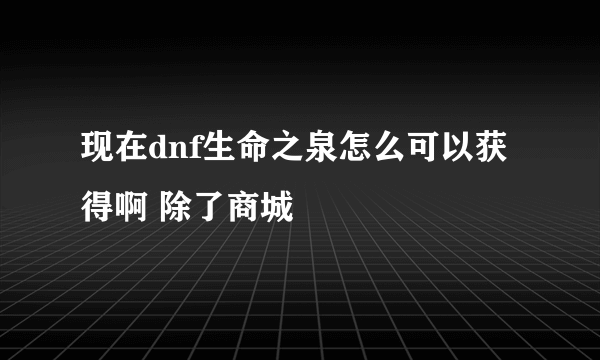 现在dnf生命之泉怎么可以获得啊 除了商城