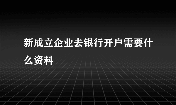 新成立企业去银行开户需要什么资料