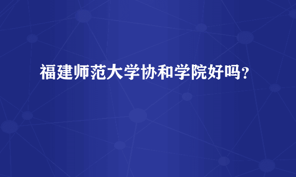 福建师范大学协和学院好吗？