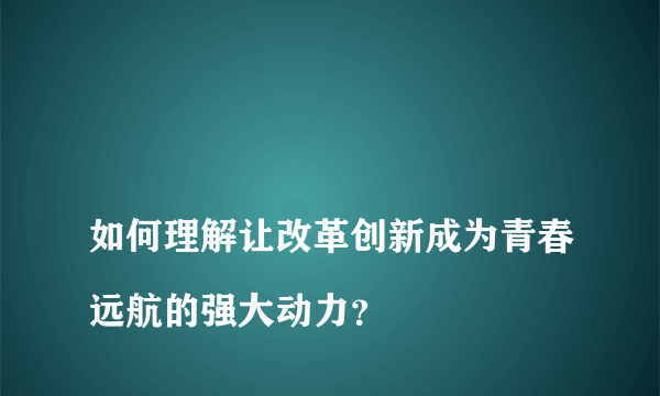 
如何理解让改革创新成为青春远航的强大动力？

