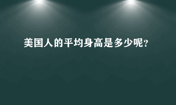 美国人的平均身高是多少呢？