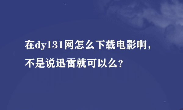 在dy131网怎么下载电影啊，不是说迅雷就可以么？