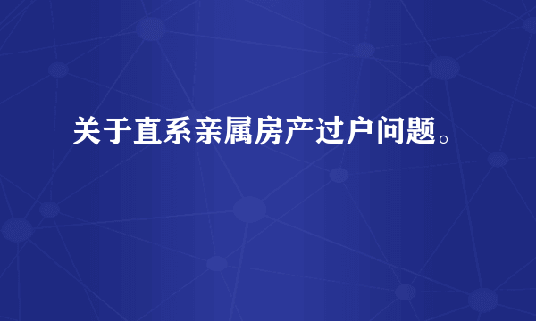 关于直系亲属房产过户问题。