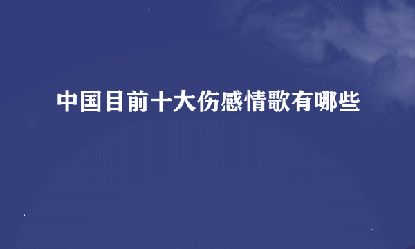 中国目前十大伤感情歌有哪些