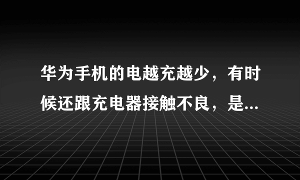 华为手机的电越充越少，有时候还跟充电器接触不良，是为什么，