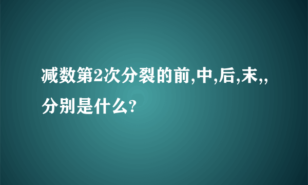 减数第2次分裂的前,中,后,末,,分别是什么?