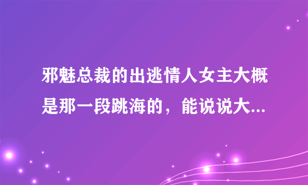 邪魅总裁的出逃情人女主大概是那一段跳海的，能说说大概情节么？