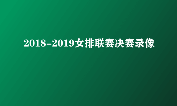 2018-2019女排联赛决赛录像