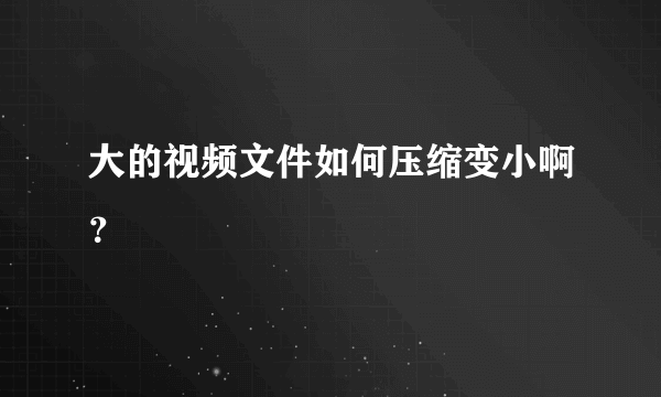 大的视频文件如何压缩变小啊？