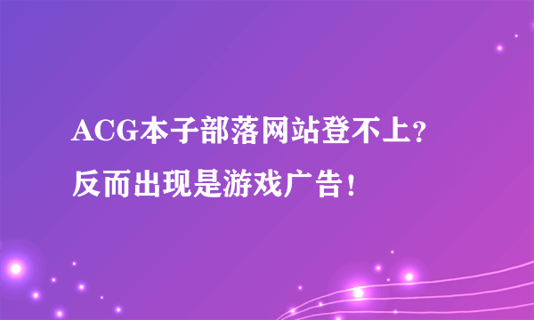 ACG本子部落网站登不上？反而出现是游戏广告！