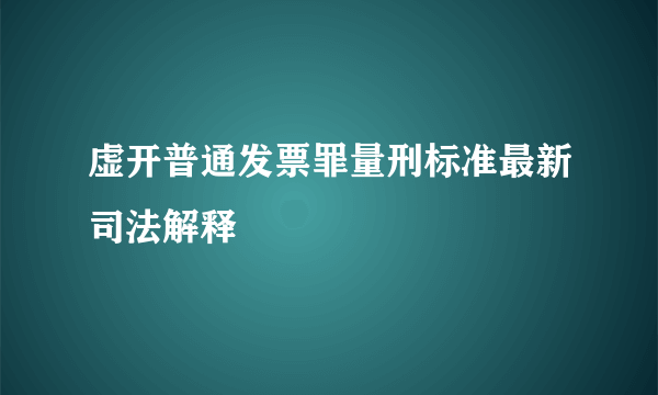 虚开普通发票罪量刑标准最新司法解释