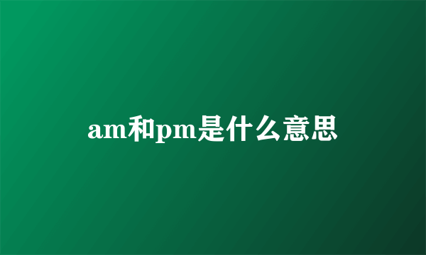 am和pm是什么意思