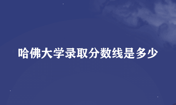 哈佛大学录取分数线是多少