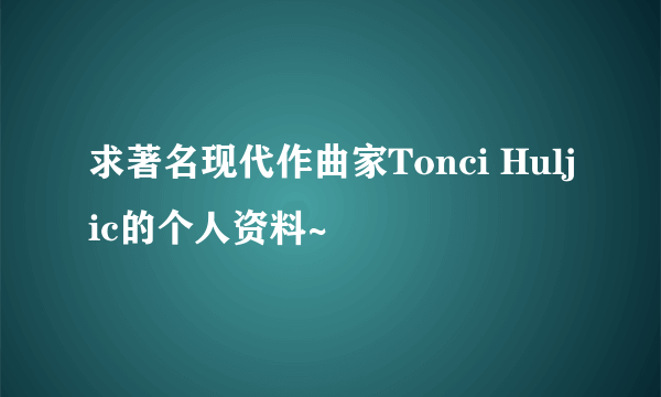 求著名现代作曲家Tonci Huljic的个人资料~