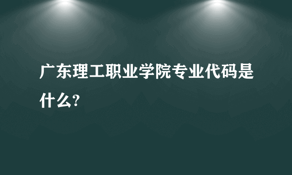 广东理工职业学院专业代码是什么?