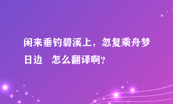 闲来垂钓碧溪上，忽复乘舟梦日边   怎么翻译啊？