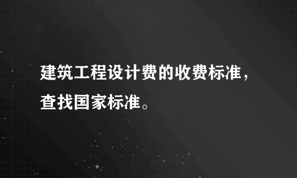 建筑工程设计费的收费标准，查找国家标准。